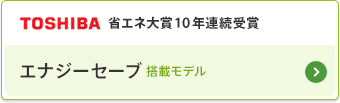 TOSHIBA 省エネ大賞10年連続受賞 エナジーセーブ搭載モデル