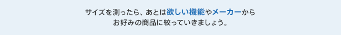 サイズを測ったら、あとは欲しい機能やメーカーからお好みの商品に絞っていきましょう。