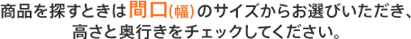 商品を探すときは間口（幅）のサイズからお選びいただき、高さと奥行きをチェックしてください。