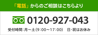 「電話」 からのご相談はこちらより 0120-927-073 受付時間:月〜土(9:00〜17:00)日・祝はお休み