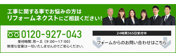 工事に関する事でお悩みの方はリフォームネクストにご相談ください！ TEL:0120-927-073 受付時間：月～土（9：00～17：00）無理な営業は一切いたしませんのでご安心ください。