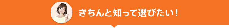 きちんと知って選びたい!