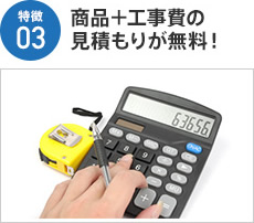特徴03 商品＋工事費の見積もりが無料！ 