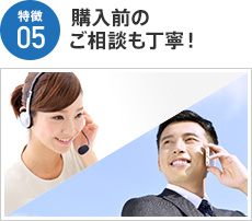 特徴05  購入前のご相談も丁寧！