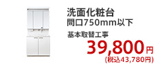 洗面化粧台 間口750mm以下 基本取替工事  39,800円 (税別)